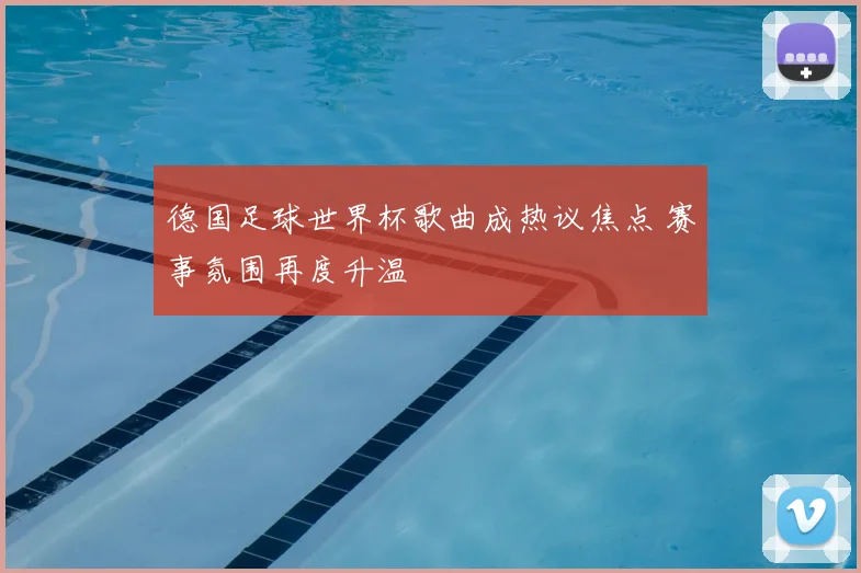 德国足球世界杯歌曲成热议焦点 赛事氛围再度升温