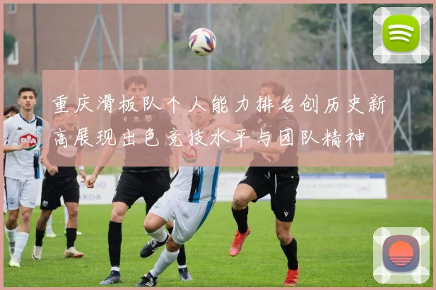 重庆滑板队个人能力排名创历史新高展现出色竞技水平与团队精神