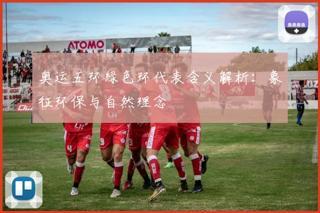 奥运五环绿色环代表含义解析：象征环保与自然理念