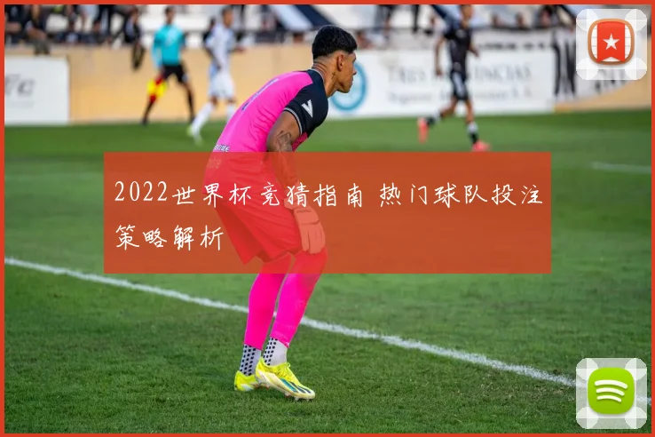 2022世界杯竞猜指南 热门球队投注策略解析