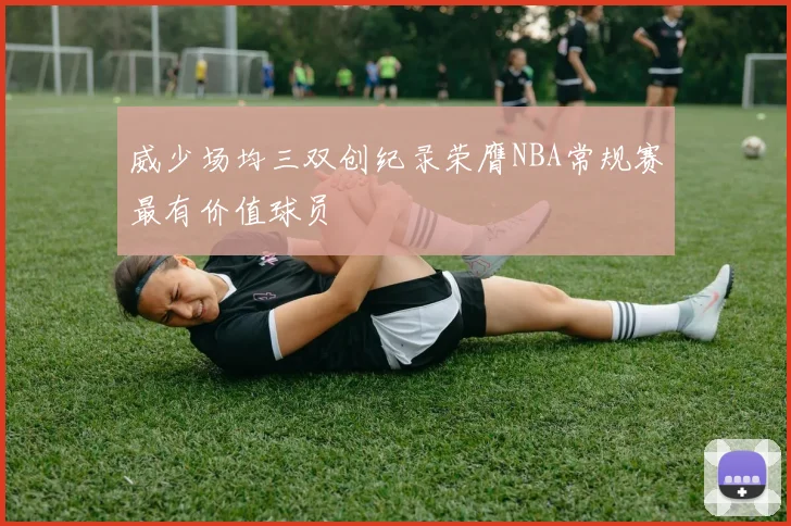 威少场均三双创纪录荣膺NBA常规赛最有价值球员