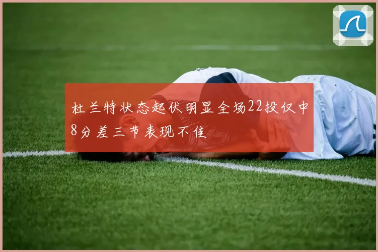 杜兰特状态起伏明显全场22投仅中8分差三节表现不佳