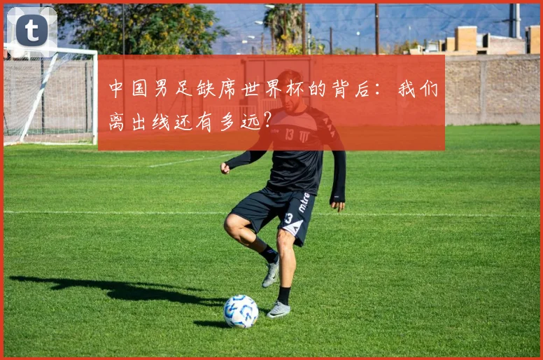 中国男足缺席世界杯的背后:我们离出线还有多远?