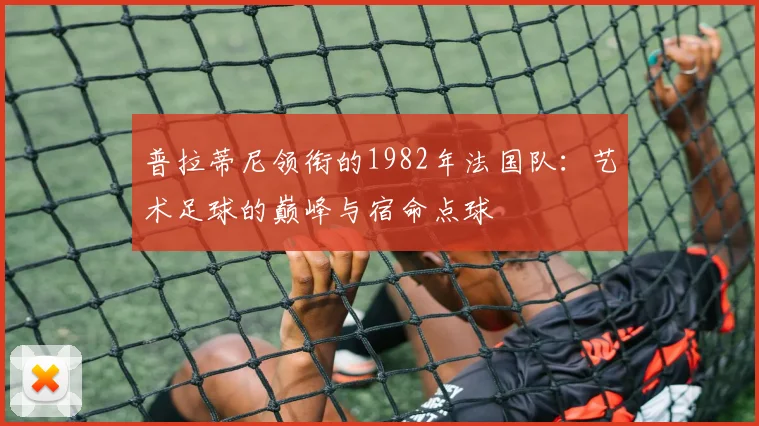 普拉蒂尼领衔的1982年法国队：艺术足球的巅峰与宿命点球