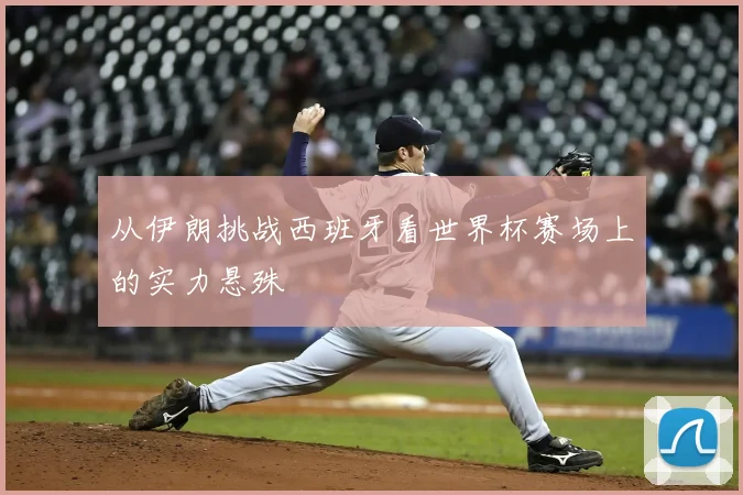 从伊朗挑战西班牙看世界杯赛场上的实力悬殊
