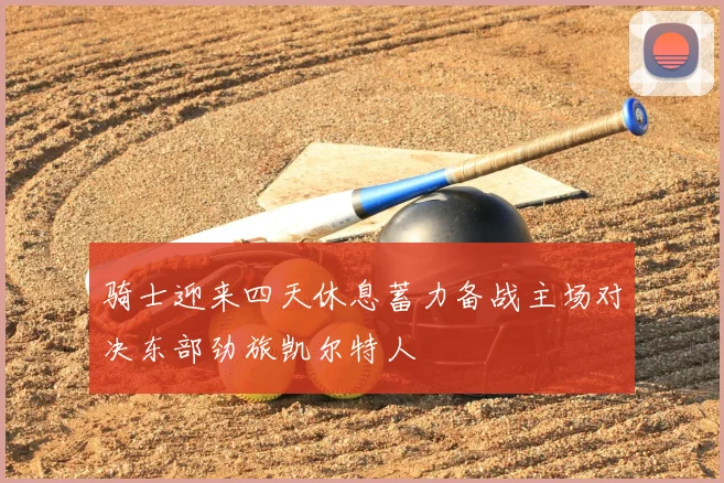 骑士迎来四天休息蓄力备战主场对决东部劲旅凯尔特人