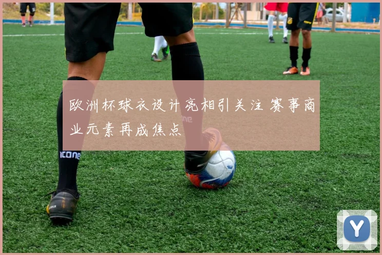 欧洲杯球衣设计亮相引关注 赛事商业元素再成焦点