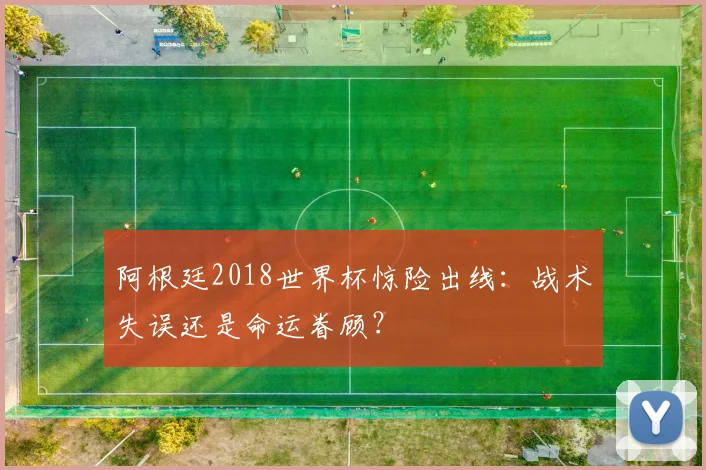 阿根廷2018世界杯惊险出线：战术失误还是命运眷顾？