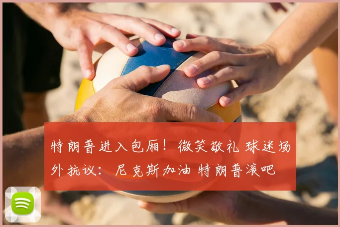 特朗普进入包厢！微笑敬礼 球迷场外抗议：尼克斯加油 特朗普滚吧