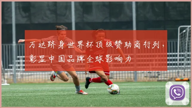 万达跻身世界杯顶级赞助商行列，彰显中国品牌全球影响力