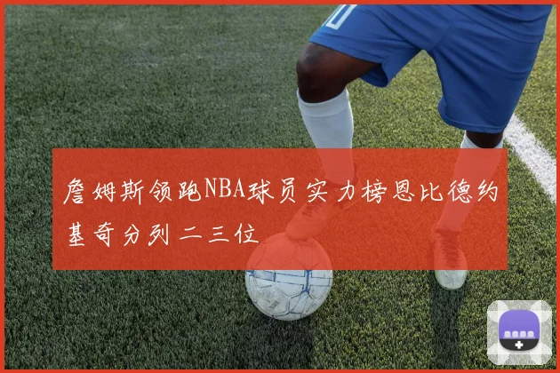 詹姆斯领跑NBA球员实力榜恩比德约基奇分列二三位