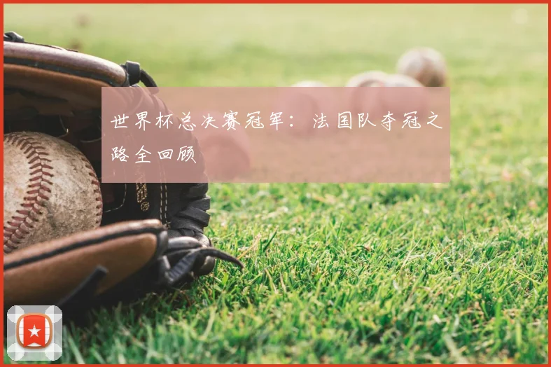 世界杯总决赛冠军:法国队夺冠之路全回顾