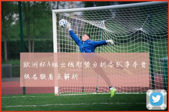 欧洲杯A组出线形势分析各队争夺晋级名额看点解析
