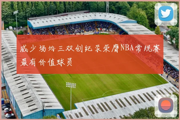 威少场均三双创纪录荣膺NBA常规赛最有价值球员