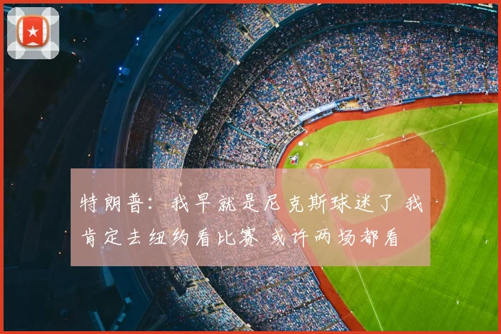 特朗普：我早就是尼克斯球迷了 我肯定去纽约看比赛 或许两场都看