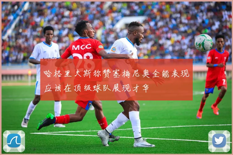 哈格里夫斯称赞塞梅尼奥全能表现应该在顶级球队展现才华