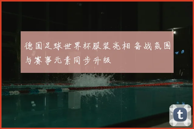 德国足球世界杯服装亮相 备战氛围与赛事元素同步升级