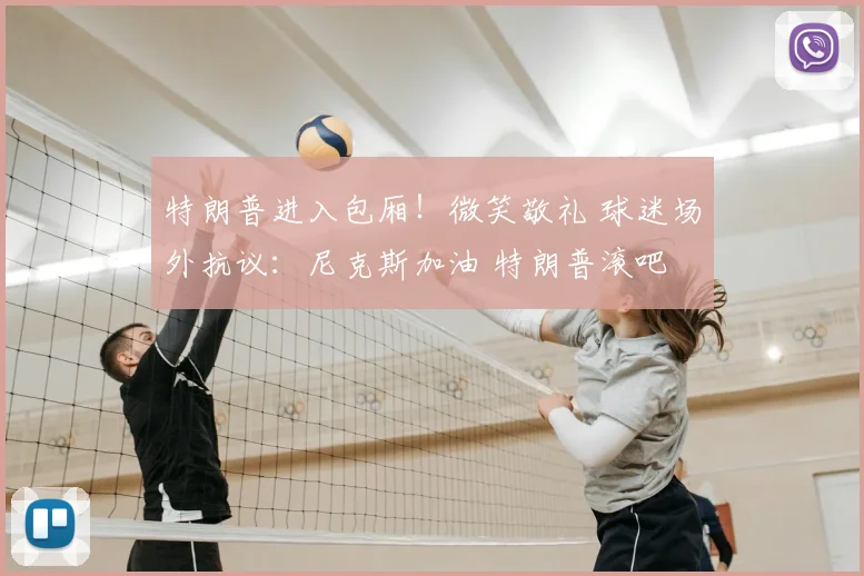 特朗普进入包厢！微笑敬礼 球迷场外抗议：尼克斯加油 特朗普滚吧