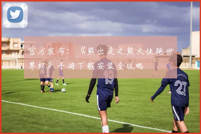 官方发布：《熊出没之熊大快跑世界杯》手游下载安装全攻略