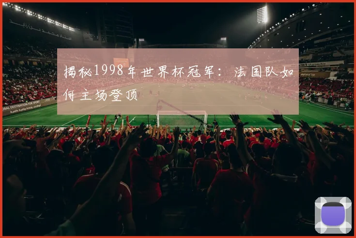 揭秘1998年世界杯冠军：法国队如何主场登顶