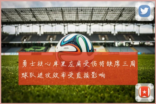 勇士核心库里左肩受伤将缺席三周球队进攻效率受直接影响