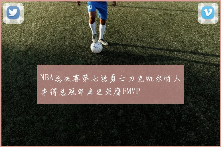 NBA总决赛第七场勇士力克凯尔特人夺得总冠军库里荣膺FMVP