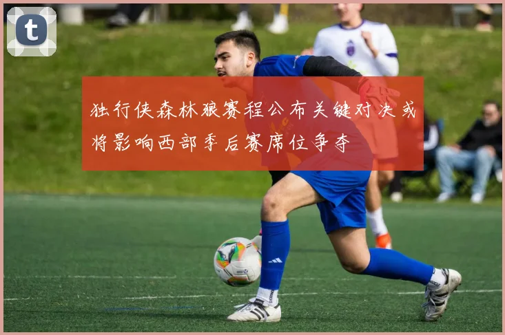 独行侠森林狼赛程公布关键对决或将影响西部季后赛席位争夺