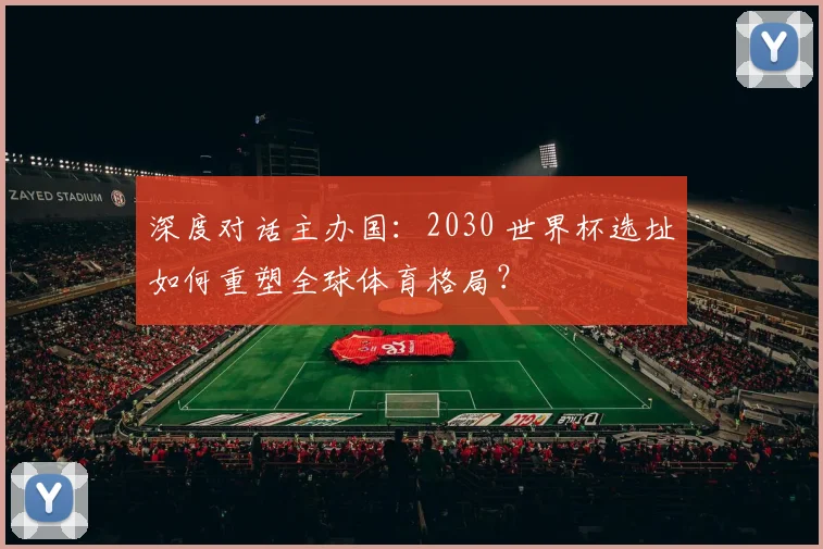 深度对话主办国：2030 世界杯选址如何重塑全球体育格局？