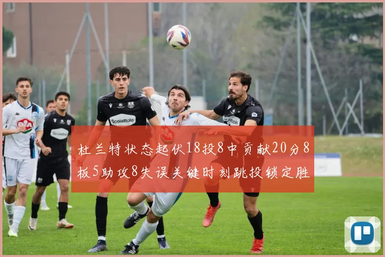 杜兰特状态起伏18投8中贡献20分8板5助攻8失误关键时刻跳投锁定胜局