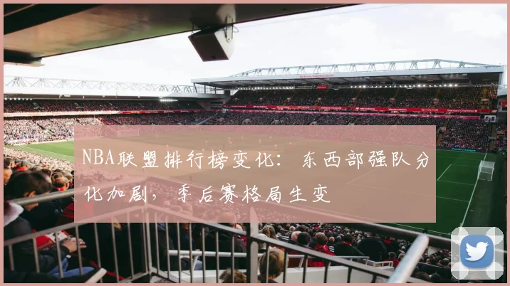 NBA联盟排行榜变化:东西部强队分化加剧,季后赛格局生变