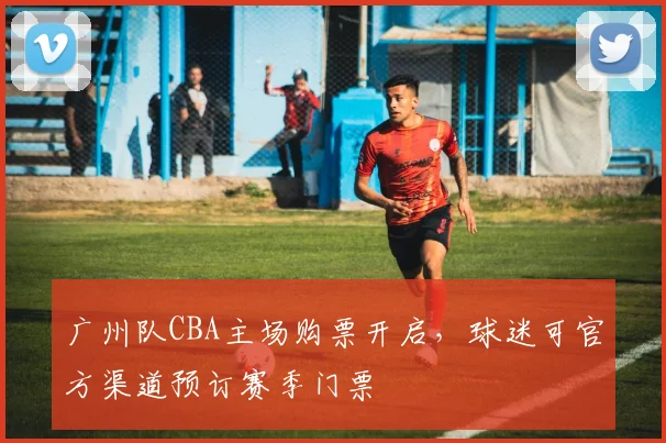 广州队CBA主场购票开启,球迷可官方渠道预订赛季门票