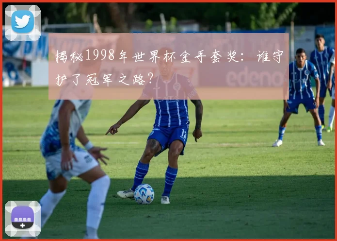 揭秘1998年世界杯金手套奖：谁守护了冠军之路？