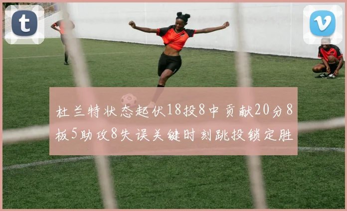 杜兰特状态起伏18投8中贡献20分8板5助攻8失误关键时刻跳投锁定胜局