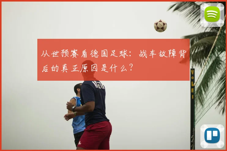 从世预赛看德国足球：战车故障背后的真正原因是什么？