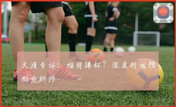天涯专访：谁将捧杯？深度对话预测分析师
