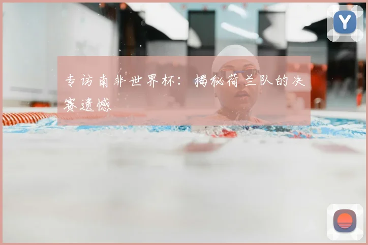 专访南非世界杯:揭秘荷兰队的决赛遗憾