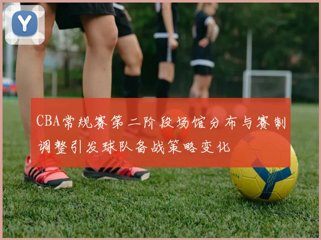 CBA常规赛第二阶段场馆分布与赛制调整引发球队备战策略变化