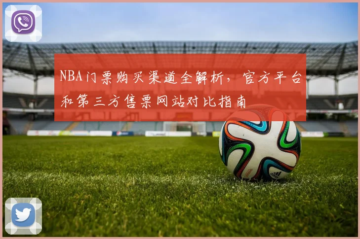 NBA门票购买渠道全解析，官方平台和第三方售票网站对比指南