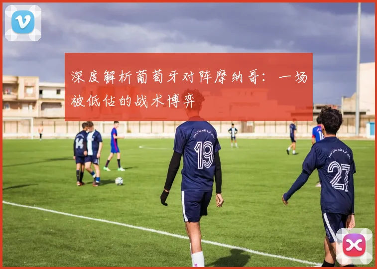 深度解析葡萄牙对阵摩纳哥:一场被低估的战术博弈