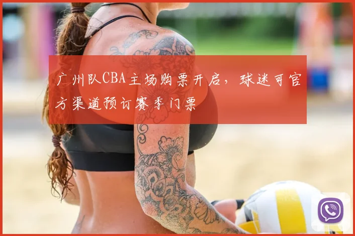广州队CBA主场购票开启,球迷可官方渠道预订赛季门票