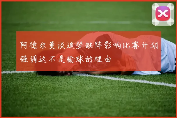 阿德尔曼谈追梦缺阵影响比赛计划强调这不是输球的理由
