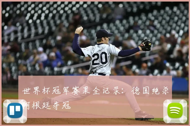 世界杯冠军赛果全记录：德国绝杀阿根廷夺冠
