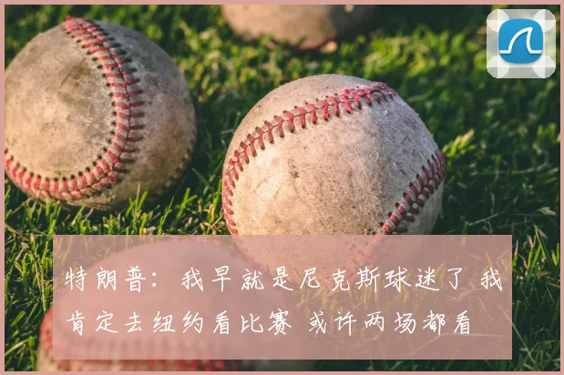 特朗普：我早就是尼克斯球迷了 我肯定去纽约看比赛 或许两场都看