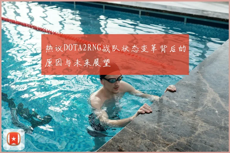 热议DOTA2RNG战队状态变革背后的原因与未来展望