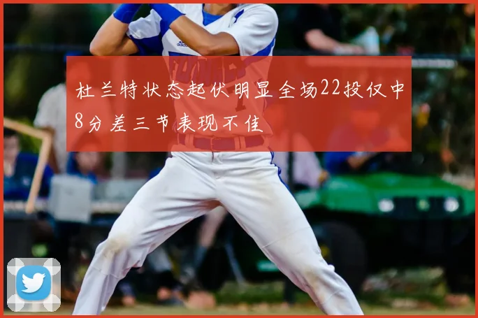 杜兰特状态起伏明显全场22投仅中8分差三节表现不佳