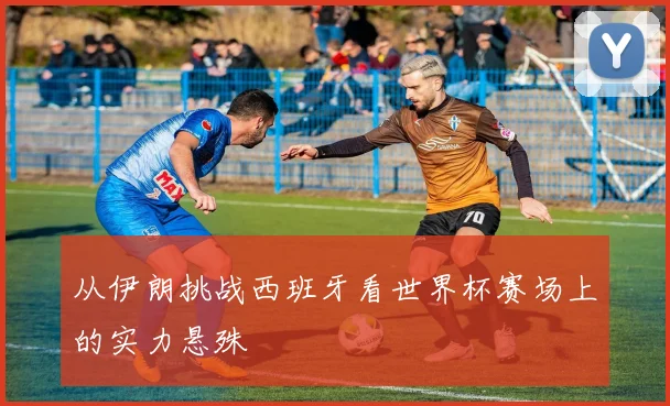 从伊朗挑战西班牙看世界杯赛场上的实力悬殊