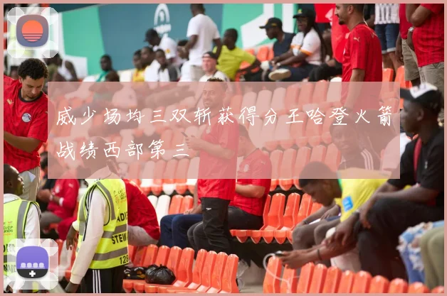 威少场均三双斩获得分王哈登火箭战绩西部第三