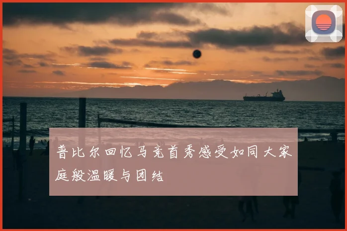 普比尔回忆马竞首秀感受如同大家庭般温暖与团结