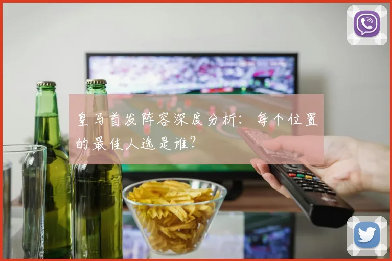 皇马首发阵容深度分析：每个位置的最佳人选是谁？
