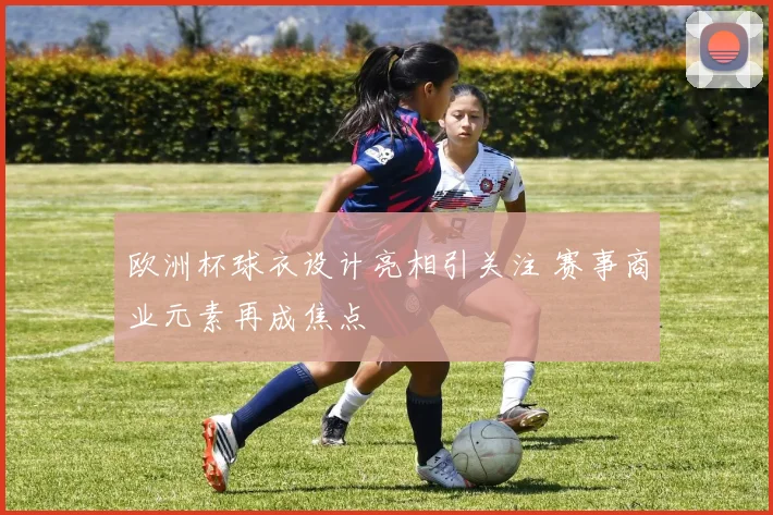 欧洲杯球衣设计亮相引关注 赛事商业元素再成焦点